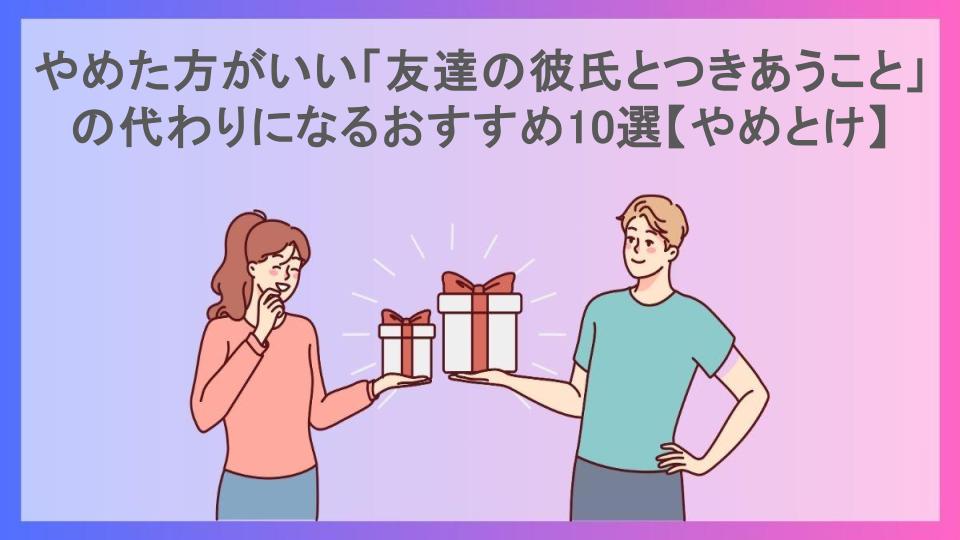 やめた方がいい「友達の彼氏とつきあうこと」の代わりになるおすすめ10選【やめとけ】